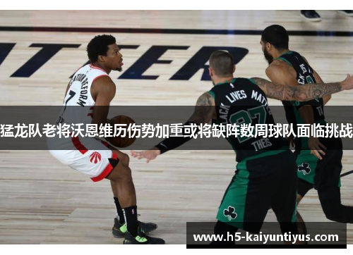 猛龙队老将沃恩维历伤势加重或将缺阵数周球队面临挑战