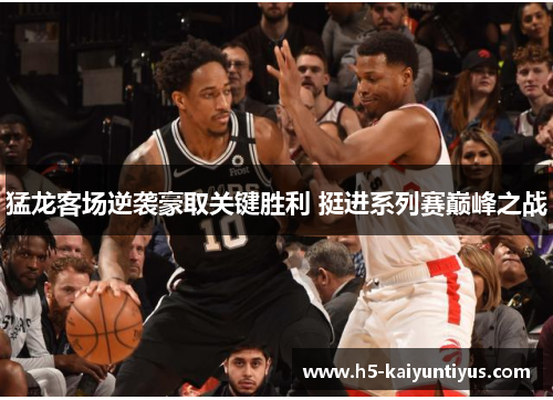 猛龙客场逆袭豪取关键胜利 挺进系列赛巅峰之战