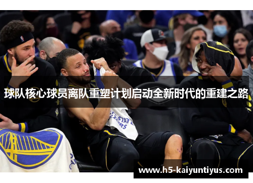 球队核心球员离队重塑计划启动全新时代的重建之路