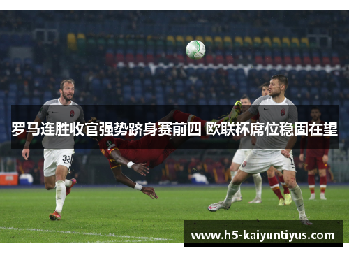 罗马连胜收官强势跻身赛前四 欧联杯席位稳固在望
