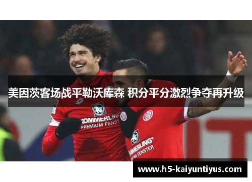 美因茨客场战平勒沃库森 积分平分激烈争夺再升级
