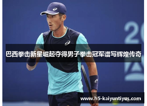 巴西拳击新星崛起夺得男子拳击冠军谱写辉煌传奇