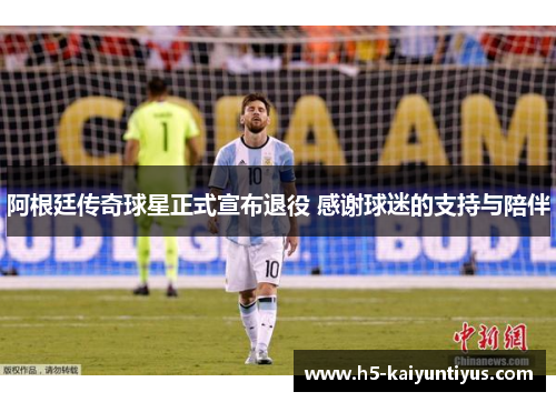 阿根廷传奇球星正式宣布退役 感谢球迷的支持与陪伴