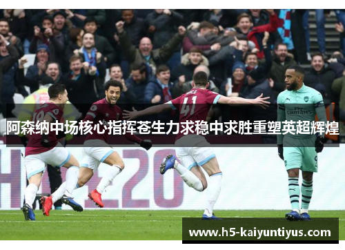 阿森纳中场核心指挥苍生力求稳中求胜重塑英超辉煌