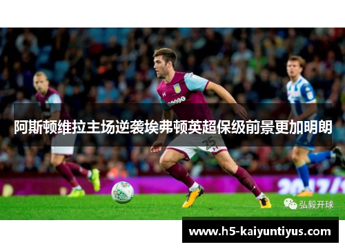 阿斯顿维拉主场逆袭埃弗顿英超保级前景更加明朗