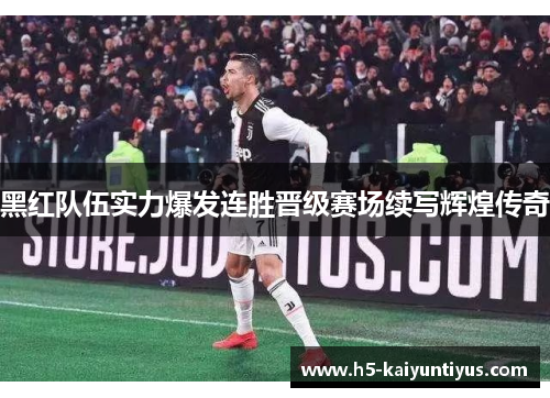 黑红队伍实力爆发连胜晋级赛场续写辉煌传奇
