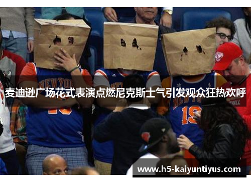 麦迪逊广场花式表演点燃尼克斯士气引发观众狂热欢呼