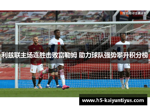 利兹联主场连胜击败富勒姆 助力球队强势攀升积分榜