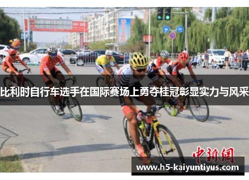 比利时自行车选手在国际赛场上勇夺桂冠彰显实力与风采