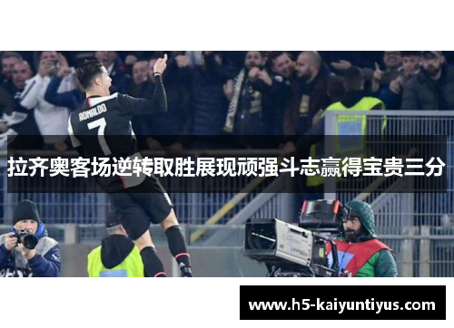 拉齐奥客场逆转取胜展现顽强斗志赢得宝贵三分