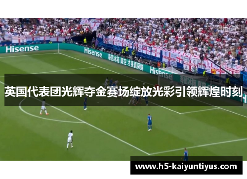 英国代表团光辉夺金赛场绽放光彩引领辉煌时刻
