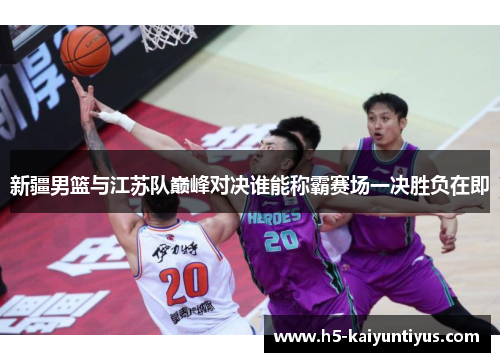 新疆男篮与江苏队巅峰对决谁能称霸赛场一决胜负在即