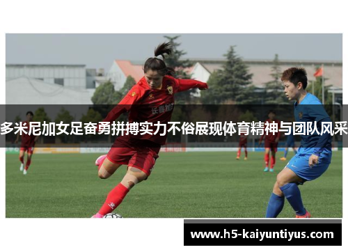 多米尼加女足奋勇拼搏实力不俗展现体育精神与团队风采