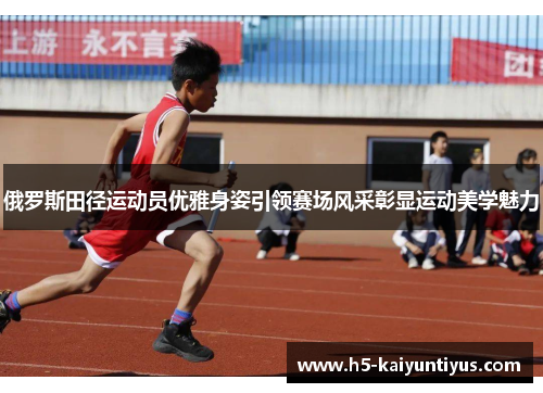 俄罗斯田径运动员优雅身姿引领赛场风采彰显运动美学魅力