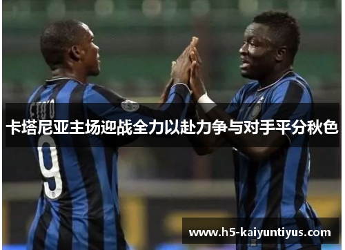 卡塔尼亚主场迎战全力以赴力争与对手平分秋色