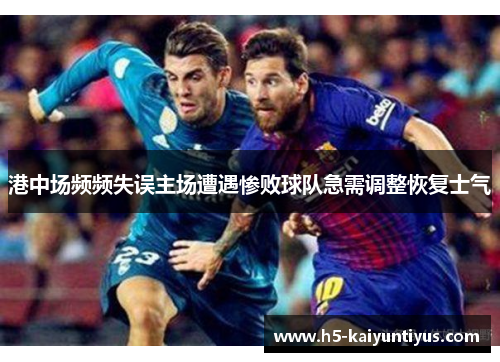 港中场频频失误主场遭遇惨败球队急需调整恢复士气