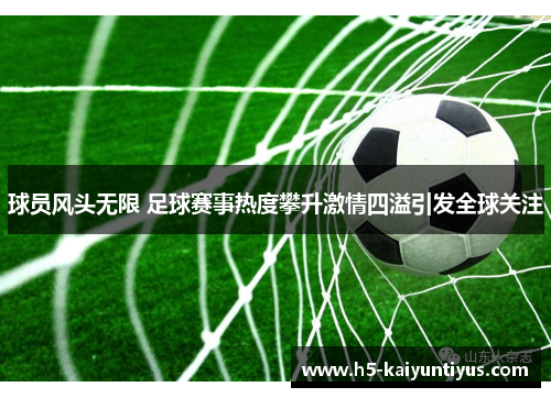 球员风头无限 足球赛事热度攀升激情四溢引发全球关注