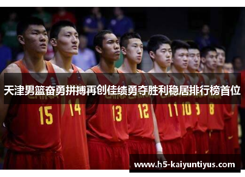 天津男篮奋勇拼搏再创佳绩勇夺胜利稳居排行榜首位