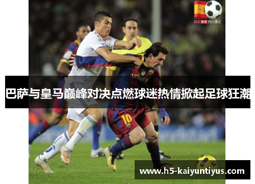 巴萨与皇马巅峰对决点燃球迷热情掀起足球狂潮