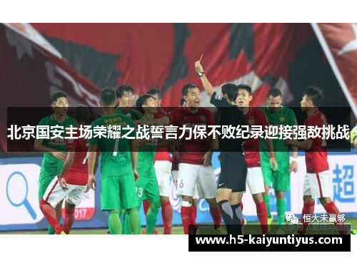 北京国安主场荣耀之战誓言力保不败纪录迎接强敌挑战
