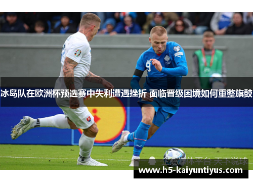冰岛队在欧洲杯预选赛中失利遭遇挫折 面临晋级困境如何重整旗鼓