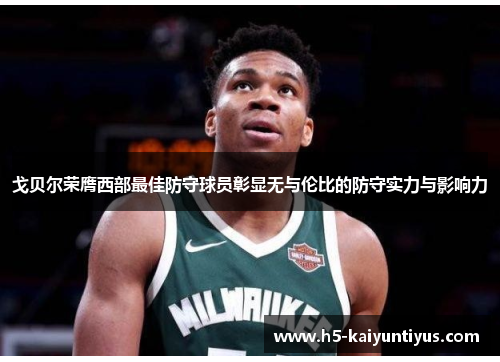戈贝尔荣膺西部最佳防守球员彰显无与伦比的防守实力与影响力