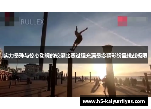 实力悬殊与惊心动魄的较量比赛过程充满悬念精彩纷呈挑战极限