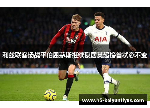 利兹联客场战平伯恩茅斯继续稳居英超榜首状态不变