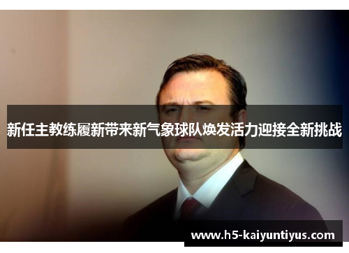 新任主教练履新带来新气象球队焕发活力迎接全新挑战