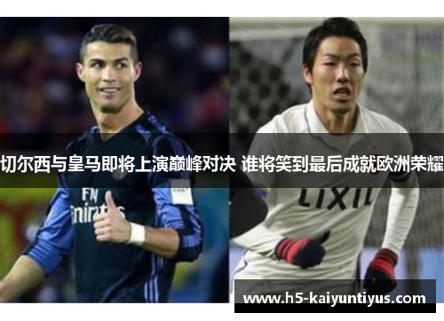 切尔西与皇马即将上演巅峰对决 谁将笑到最后成就欧洲荣耀