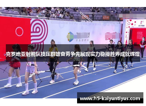 克罗地亚射箭队技压群雄奋勇争先展现实力稳操胜券成就辉煌
