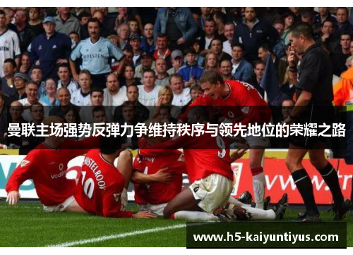 曼联主场强势反弹力争维持秩序与领先地位的荣耀之路