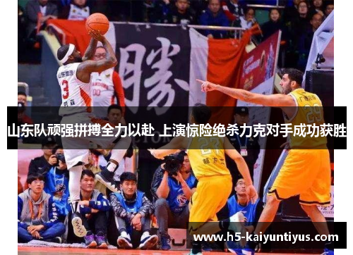 山东队顽强拼搏全力以赴 上演惊险绝杀力克对手成功获胜
