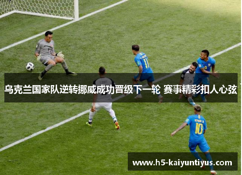 乌克兰国家队逆转挪威成功晋级下一轮 赛事精彩扣人心弦