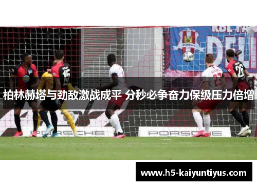 柏林赫塔与劲敌激战成平 分秒必争奋力保级压力倍增