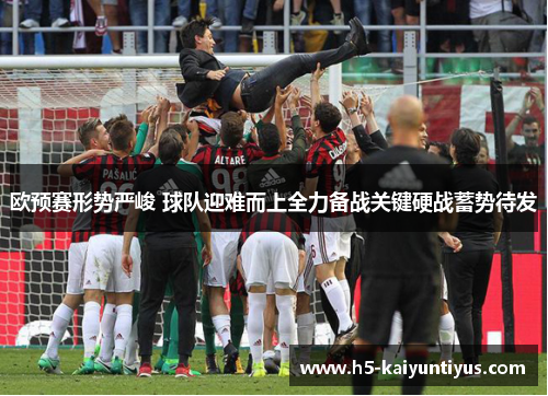 欧预赛形势严峻 球队迎难而上全力备战关键硬战蓄势待发