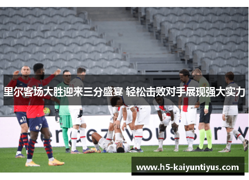 里尔客场大胜迎来三分盛宴 轻松击败对手展现强大实力
