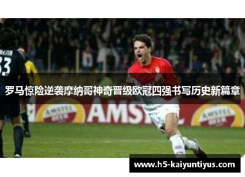罗马惊险逆袭摩纳哥神奇晋级欧冠四强书写历史新篇章