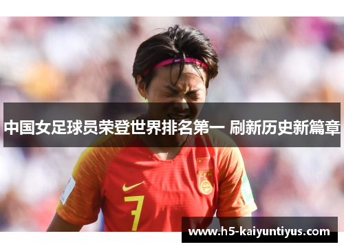 中国女足球员荣登世界排名第一 刷新历史新篇章