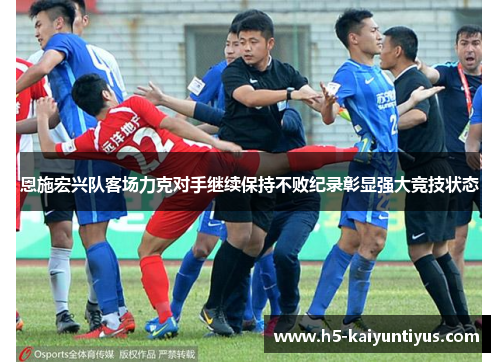 恩施宏兴队客场力克对手继续保持不败纪录彰显强大竞技状态