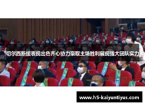 切尔西新援表现出色齐心协力豪取主场胜利展现强大团队实力