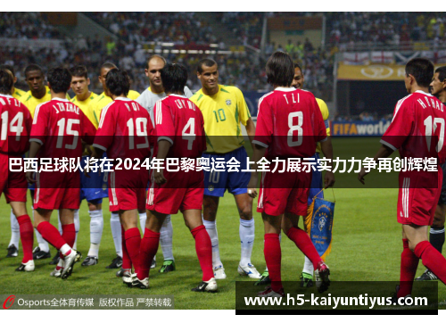 巴西足球队将在2024年巴黎奥运会上全力展示实力力争再创辉煌