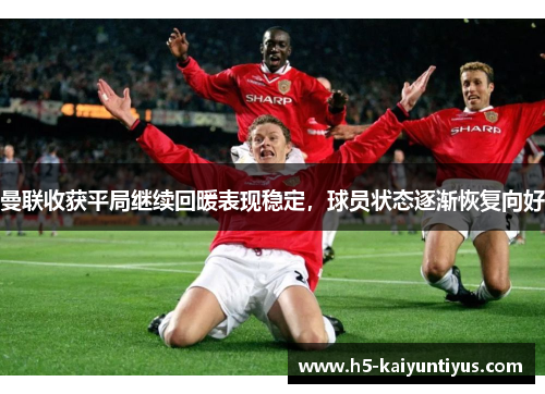 曼联收获平局继续回暖表现稳定,球员状态逐渐恢复向好