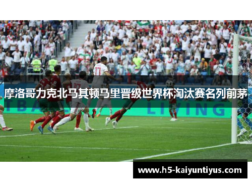 摩洛哥力克北马其顿马里晋级世界杯淘汰赛名列前茅