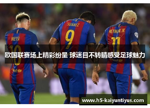 欧国联赛场上精彩纷呈 球迷目不转睛感受足球魅力