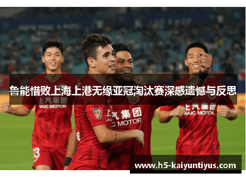 鲁能惜败上海上港无缘亚冠淘汰赛深感遗憾与反思