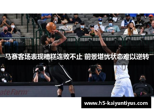 马赛客场表现糟糕连败不止 前景堪忧状态难以逆转