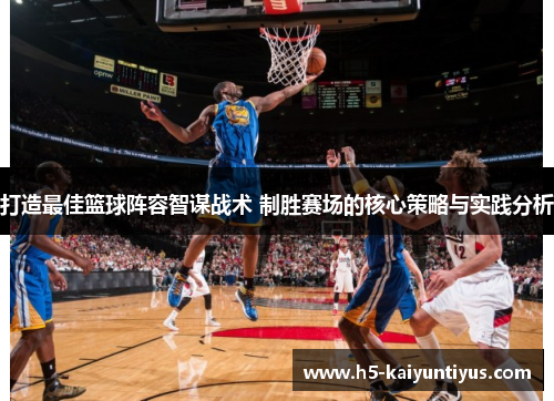 打造最佳篮球阵容智谋战术 制胜赛场的核心策略与实践分析