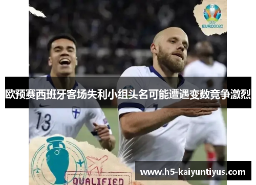 欧预赛西班牙客场失利小组头名可能遭遇变数竞争激烈
