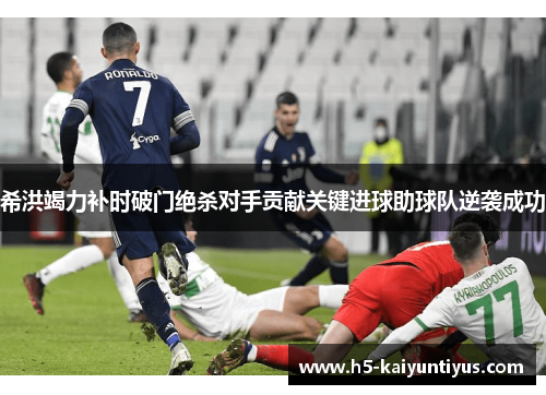 希洪竭力补时破门绝杀对手贡献关键进球助球队逆袭成功